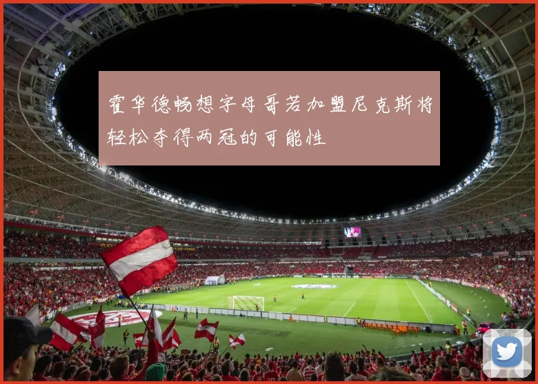 霍华德畅想字母哥若加盟尼克斯将轻松夺得两冠的可能性