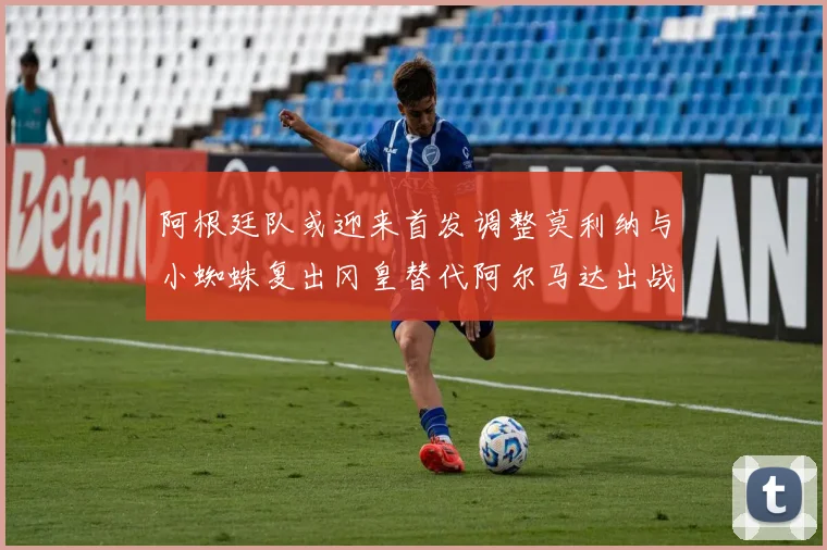 阿根廷队或迎来首发调整莫利纳与小蜘蛛复出冈皇替代阿尔马达出战