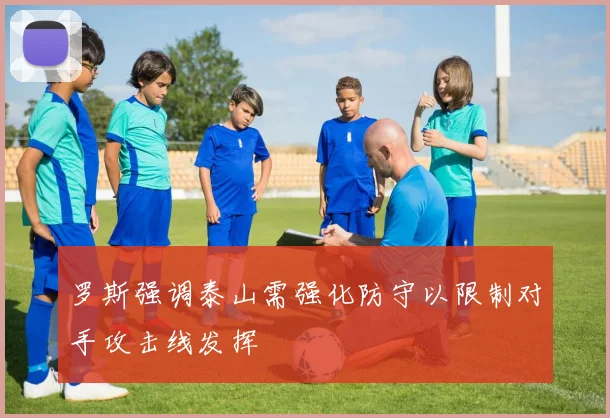 罗斯强调泰山需强化防守以限制对手攻击线发挥
