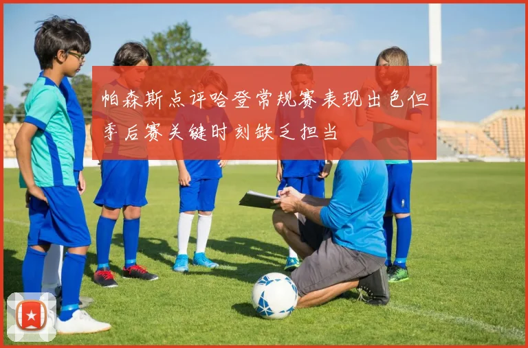 帕森斯点评哈登常规赛表现出色但季后赛关键时刻缺乏担当