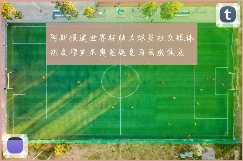 阿斯报道世界杯助力球星社交媒体热度穆里尼奥重返皇马或成焦点