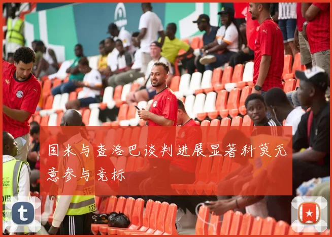 国米与查洛巴谈判进展显著科莫无意参与竞标