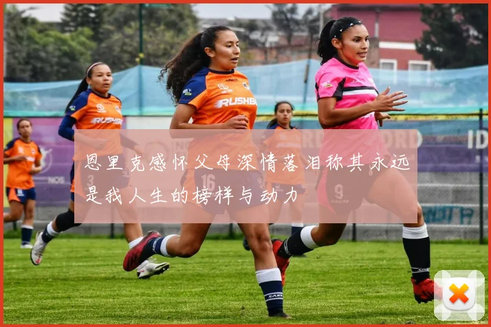 恩里克感怀父母深情落泪称其永远是我人生的榜样与动力
