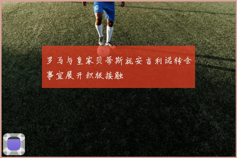 罗马与皇家贝蒂斯就安吉利诺转会事宜展开积极接触