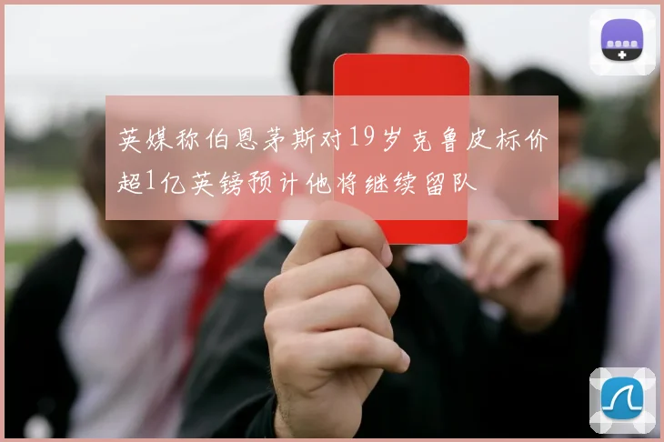 英媒称伯恩茅斯对19岁克鲁皮标价超1亿英镑预计他将继续留队