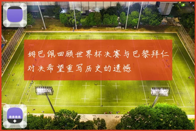 姆巴佩回顾世界杯决赛与巴黎拜仁对决希望重写历史的遗憾