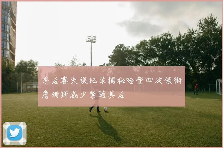 季后赛失误纪录揭秘哈登四次领衔詹姆斯威少紧随其后