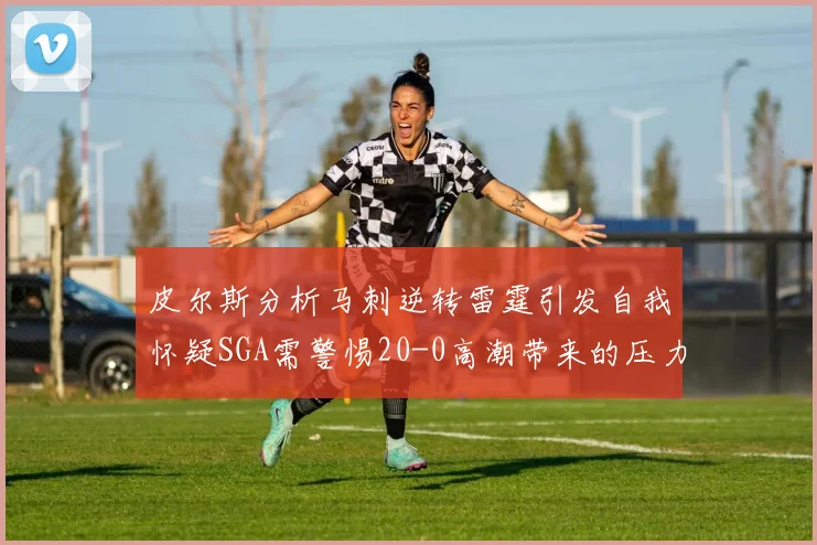 皮尔斯分析马刺逆转雷霆引发自我怀疑SGA需警惕20-0高潮带来的压力