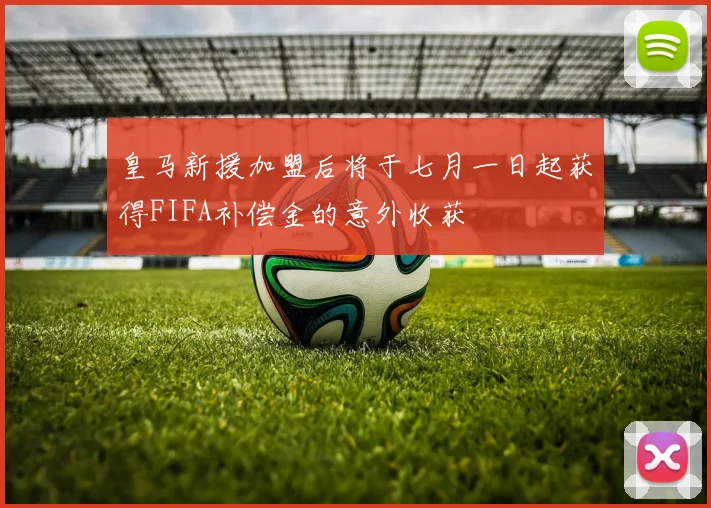 皇马新援加盟后将于七月一日起获得FIFA补偿金的意外收获