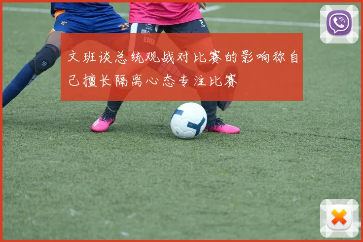 文班谈总统观战对比赛的影响称自己擅长隔离心态专注比赛